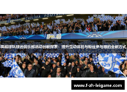 英超球队球迷俱乐部活动创新探索:提升互动体验与粉丝参与感的全新方式 英超球队球迷俱乐部活动创新探索:提升互动体验与粉丝参与感的全新方式