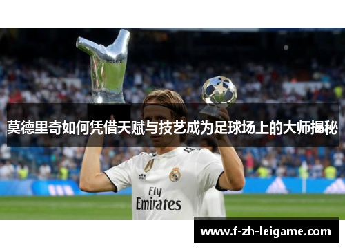 莫德里奇如何凭借天赋与技艺成为足球场上的大师揭秘