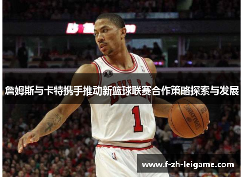 詹姆斯与卡特携手推动新篮球联赛合作策略探索与发展