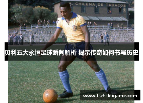 贝利五大永恒足球瞬间解析 揭示传奇如何书写历史