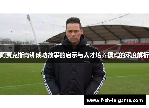阿贾克斯青训成功故事的启示与人才培养模式的深度解析 阿贾克斯青训成功故事的启示与人才培养模式的深度解析