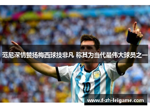 范尼深情赞扬梅西球技非凡 称其为当代最伟大球员之一 范尼深情赞扬梅西球技非凡 称其为当代最伟大球员之一