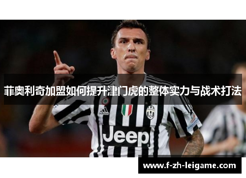 菲奥利奇加盟如何提升津门虎的整体实力与战术打法