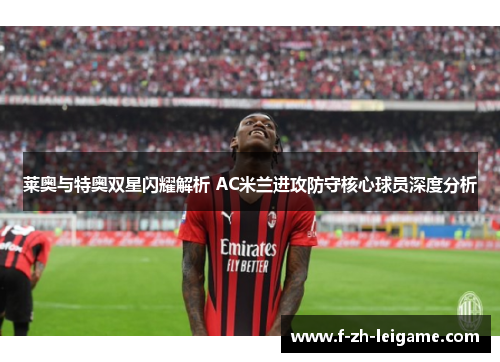 莱奥与特奥双星闪耀解析 AC米兰进攻防守核心球员深度分析 莱奥与特奥双星闪耀解析 AC米兰进攻防守核心球员深度分析