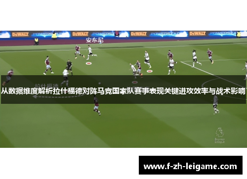从数据维度解析拉什福德对阵马竞国家队赛事表现关键进攻效率与战术影响