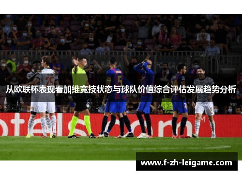 从欧联杯表现看加维竞技状态与球队价值综合评估发展趋势分析