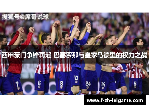西甲豪门争锋再起 巴塞罗那与皇家马德里的权力之战 西甲豪门争锋再起 巴塞罗那与皇家马德里的权力之战