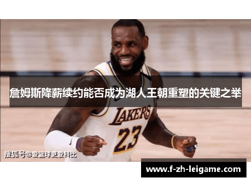 詹姆斯降薪续约能否成为湖人王朝重塑的关键之举 詹姆斯降薪续约能否成为湖人王朝重塑的关键之举
