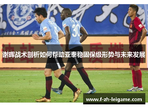 谢晖战术剖析如何帮助亚泰稳固保级形势与未来发展 谢晖战术剖析如何帮助亚泰稳固保级形势与未来发展