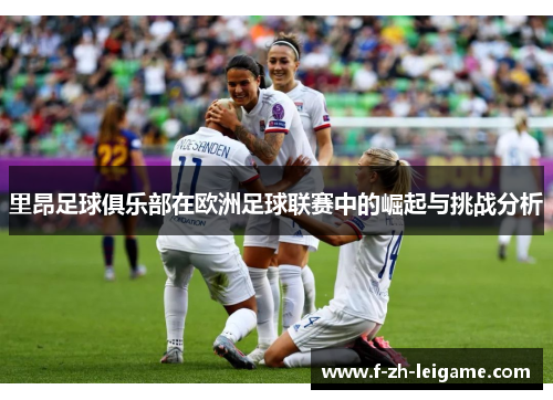 里昂足球俱乐部在欧洲足球联赛中的崛起与挑战分析 里昂足球俱乐部在欧洲足球联赛中的崛起与挑战分析