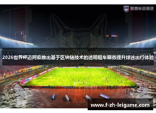 2026世界杯迈阿密推出基于区块链技术的透明租车服务提升球迷出行体验 2026世界杯迈阿密推出基于区块链技术的透明租车服务提升球迷出行体验