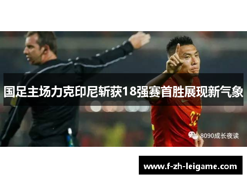国足主场力克印尼斩获18强赛首胜展现新气象