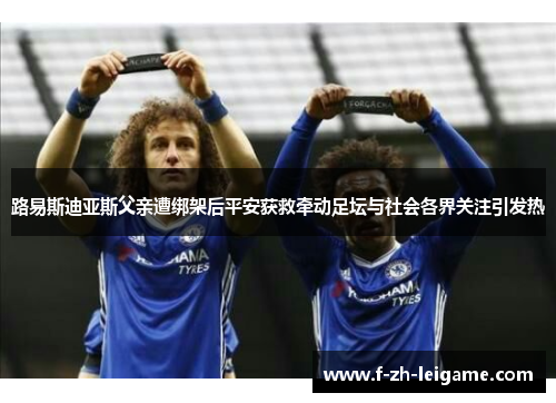 路易斯迪亚斯父亲遭绑架后平安获救牵动足坛与社会各界关注引发热