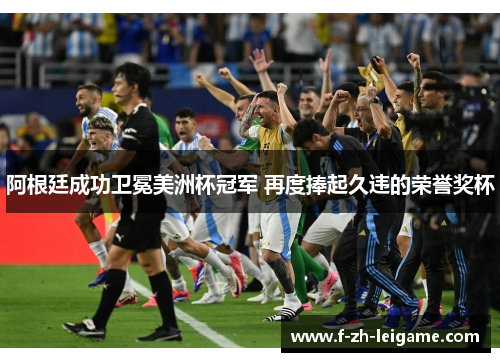 阿根廷成功卫冕美洲杯冠军 再度捧起久违的荣誉奖杯