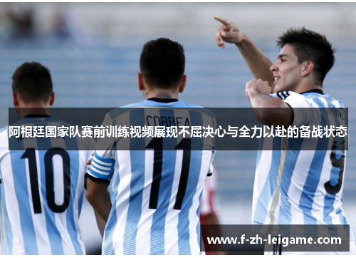 阿根廷国家队赛前训练视频展现不屈决心与全力以赴的备战状态