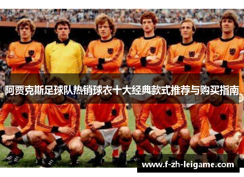 阿贾克斯足球队热销球衣十大经典款式推荐与购买指南