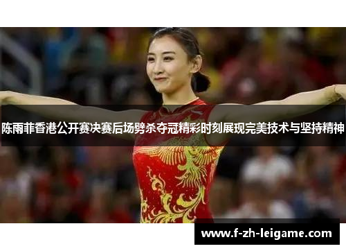 陈雨菲香港公开赛决赛后场劈杀夺冠精彩时刻展现完美技术与坚持精神