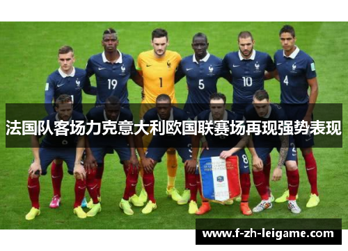法国队客场力克意大利欧国联赛场再现强势表现 法国队客场力克意大利欧国联赛场再现强势表现