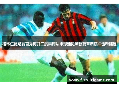 格林伍德马赛首秀梅开二度震撼法甲球迷见证新篇章启航冲击欧陆足 格林伍德马赛首秀梅开二度震撼法甲球迷见证新篇章启航冲击欧陆足