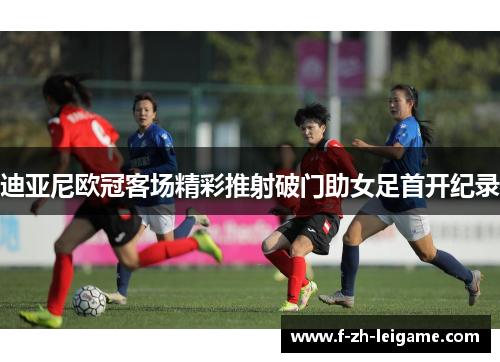 迪亚尼欧冠客场精彩推射破门助女足首开纪录 迪亚尼欧冠客场精彩推射破门助女足首开纪录