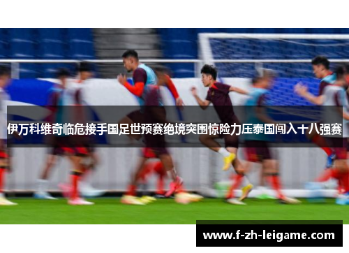 伊万科维奇临危接手国足世预赛绝境突围惊险力压泰国闯入十八强赛 伊万科维奇临危接手国足世预赛绝境突围惊险力压泰国闯入十八强赛