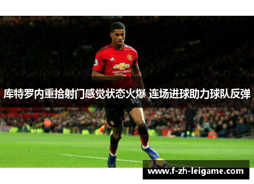 库特罗内重拾射门感觉状态火爆 连场进球助力球队反弹 库特罗内重拾射门感觉状态火爆 连场进球助力球队反弹